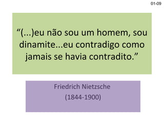 “(...)eu não sou um homem, sou
dinamite...eu contradigo como
jamais se havia contradito.”
Friedrich Nietzsche
(1844-1900)
01-09
 