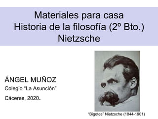 Materiales para casa
Historia de la filosofía (2º Bto.)
Nietzsche
ÁNGEL MUÑOZ
Colegio “La Asunción”
Cáceres, 2020.
“Bigotes” Nietzsche (1844-1901)
 