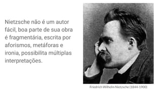 Friedrich Wilhelm Nietzsche (1844-1900)
Nietzsche não é um autor
fácil, boa parte de sua obra
é fragmentária, escrita por
aforismos, metáforas e
ironia, possibilita múltiplas
interpretações.
 