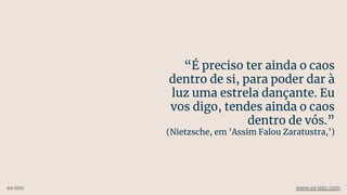 “É preciso ter ainda o caos
dentro de si, para poder dar à
luz uma estrela dançante. Eu
vos digo, tendes ainda o caos
dentro de vós.”
(Nietzsche, em 'Assim Falou Zaratustra,')
ex-isto www.ex-isto.com
 
