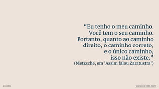 “Eu tenho o meu caminho.
Você tem o seu caminho.
Portanto, quanto ao caminho
direito, o caminho correto,
e o único caminho,
isso não existe.”
(Nietzsche, em 'Assim falou Zaratustra')
ex-isto www.ex-isto.com
 