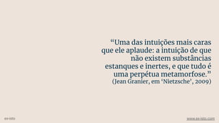 “Uma das intuições mais caras
que ele aplaude: a intuição de que
não existem substâncias
estanques e inertes, e que tudo é
uma perpétua metamorfose.”
(Jean Granier, em ‘Nietzsche’, 2009)
ex-isto www.ex-isto.com
 