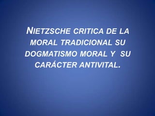 NIETZSCHE CRITICA DE LA
 MORAL TRADICIONAL SU
DOGMATISMO MORAL Y SU
  CARÁCTER ANTIVITAL.
 