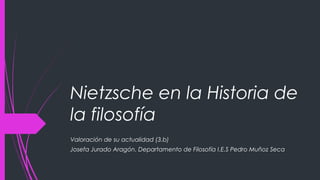 Nietzsche en la Historia de
la filosofía
Valoración de su actualidad (3.b)
Josefa Jurado Aragón. Departamento de Filosofía I.E.S Pedro Muñoz Seca
 