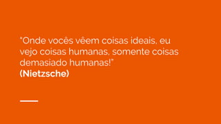 “Onde vocês vêem coisas ideais, eu
vejo coisas humanas, somente coisas
demasiado humanas!”
(Nietzsche)
 