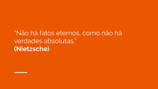 “Não há fatos eternos, como não há
verdades absolutas.”
(Nietzsche)
 