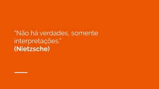 “Não há verdades, somente
interpretações.”
(Nietzsche)
 