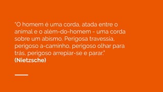 “O homem é uma corda, atada entre o
animal e o além-do-homem - uma corda
sobre um abismo. Perigosa travessia,
perigoso a-caminho, perigoso olhar para
trás, perigoso arrepiar-se e parar.”
(Nietzsche)
 
