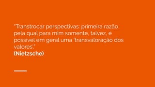 “Transtrocar perspectivas: primeira razão
pela qual para mim somente, talvez, é
possível em geral uma ‘transvaloração dos
valores’.”
(Nietzsche)
 