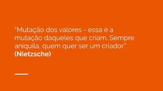 “Mutação dos valores - essa é a
mutação daqueles que criam. Sempre
aniquila, quem quer ser um criador.”
(Nietzsche)
 