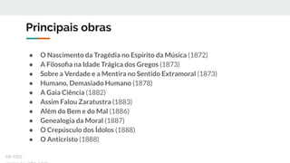 Principais obras
● O Nascimento da Tragédia no Espírito da Música (1872)
● A Filosoﬁa na Idade Trágica dos Gregos (1873)
● Sobre a Verdade e a Mentira no Sentido Extramoral (1873)
● Humano, Demasiado Humano (1878)
● A Gaia Ciência (1882)
● Assim Falou Zaratustra (1883)
● Além do Bem e do Mal (1886)
● Genealogia da Moral (1887)
● O Crepúsculo dos Ídolos (1888)
● O Anticristo (1888)
ex-isto
 