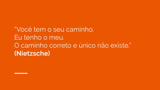 “Você tem o seu caminho.
Eu tenho o meu.
O caminho correto e único não existe.”
(Nietzsche)
 