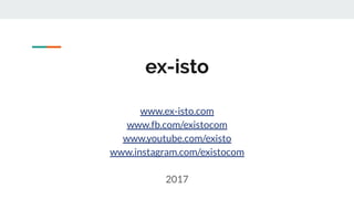 ex-isto
www.ex-isto.com
www.fb.com/existocom
www.youtube.com/existo
www.instagram.com/existocom
2017
 