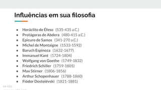 Inﬂuências em sua ﬁlosoﬁa
● Heráclito de Éfeso (535-435 a.C.)
● Protágoras de Abdera (480-415 a.C.)
● Epicuro de Samos (341-270 a.C.)
● Michel de Montaigne (1533-1592)
● Baruch Espinoza (1632-1677)
● Immanuel Kant (1724-1804)
● Wolfgang von Goethe (1749-1832)
● Friedrich Schiller (1759-1805)
● Max Stirner (1806-1856)
● Arthur Schopenhauer (1788-1860)
● Fiódor Dostoiévski (1821-1881)
ex-isto
 