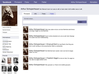 facebook Arthur Schopenhauer   Der Mensch kann tun was er will; er kann aber nicht wollen was er will. Pinnwand Fotos Flair Felder Arthur Schopenhauer Abmelden Fotos von Arthur (5) Nachricht Senden Anstupsen Pinnwand Info Fotos Felder Schreib etwas… Teilen Informationen Netzwerke: Universitaet Berlin Geburtstag: 22 Februar 1788  Politic: Kleine Regierung Religion: Buddhismus Heimatstadt: Danzig, Duetschland Freunde Friedrich Hans Richard Peter Sigmund Arthur Schopenhauer  Aber das Leben ist kurz und die Wahrheit wirkt ferner und lange: Sagen wir die Wahrheit.   Paul Arthur Schopenhauer  Durch nichts entziehen wir uns so sehr dem Zwange von außen wie durch Selbstzwang. Arthur Schopenhauer > Emanuel Kant  Du hast Recht. Der Ding ans Sich is sehr wichtig um die sensorischen Welt zu verstanden.   Arthur Schopenhauer  Die Wahrheit kann warten: denn sie hat ein langes Leben vor sich. Arthur Schopenhauer > Friedrich Hegel  Du bist ein Idiot. Du sagst so viel, aber du sagst wirklich nicht. Arthur Schopenhauer  Wer grausam zu Tieren ist ist selbst grausam. 