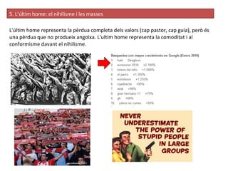 5. L’últim home: el nihilisme i les masses L'últim home representa la pèrdua completa dels valors (cap pastor, cap guia), però és una pèrdua que no produeix angoixa. L'ultim home representa la comoditat i al conformisme davant el nihilisme. 