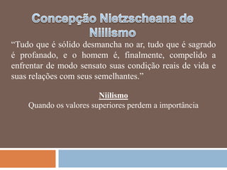 ―Tudo que é sólido desmancha no ar, tudo que é sagrado
é profanado, e o homem é, finalmente, compelido a
enfrentar de modo sensato suas condição reais de vida e
suas relações com seus semelhantes.‖

                        Niilismo
    Quando os valores superiores perdem a importância
 