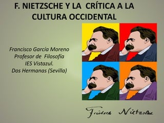 F. NIETZSCHE Y LA CRÍTICA A LA
CULTURA OCCIDENTAL
Francisco García Moreno
Profesor de Filosofía
IES Vistazul.
Dos Hermanas...