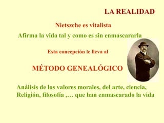 LA REALIDADNietszche es vitalistaAfirma la vidatal y como es sin enmascararlaEsta concepción le lleva al MÉTODO GENEALÓGICOAnálisis de los valores morales, del arte, ciencia,Religión, filosofía ,… que han enmascarado la vida