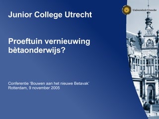 Junior College Utrecht   Proeftuin vernieuwing b ètaonderwijs? Conferentie ‘Bouwen aan het nieuwe Betavak’ Rotterdam, 9 november 2005 