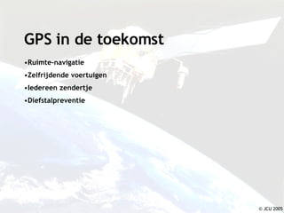 GPS in de toekomst Ruimte-navigatie Zelfrijdende voertuigen Iedereen zendertje Diefstalpreventie © JCU 2005 