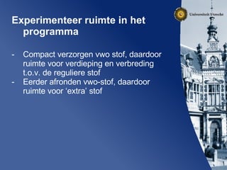 Experimenteer ruimte in het programma  Compact verzorgen vwo stof, daardoor ruimte voor verdieping en verbreding t.o.v. de reguliere stof Eerder afronden vwo-stof, daardoor ruimte voor ‘extra’ stof 