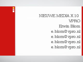 NIEUWE MEDIA X 10  VPRO Erwin Blom [email_address] [email_address] [email_address] [email_address] 