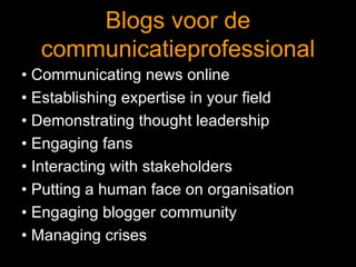Blogs voor de communicatieprofessional •  Communicating news online •  Establishing expertise in your field •  Demonstrating thought leadership •  Engaging fans •  Interacting with stakeholders •  Putting a human face on organisation •  Engaging blogger community •  Managing crises 