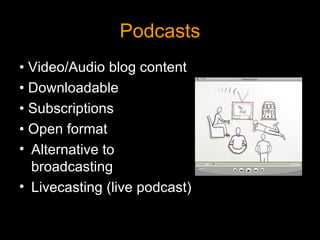 Podcasts •  Video/Audio blog content •  Downloadable •  Subscriptions •  Open format Alternative to broadcasting Livecasting (live podcast) 