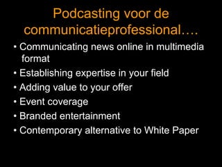 Podcasting voor de communicatieprofessional…. •  Communicating news online in multimedia format •  Establishing expertise in your field •  Adding value to your offer •  Event coverage •  Branded entertainment •  Contemporary alternative to White Paper 