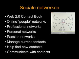 Sociale netwerken •  Web 2.0 Contact Book •  Online “people” networks •  Professional networks •  Personal networks •  Passion networks •  Manage current contacts •  Help find new contacts •  Communicate with contacts 
