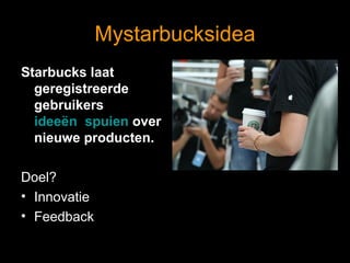 Mystarbucksidea Starbucks laat geregistreerde gebruikers  ideeën  spuien  over nieuwe producten.    Doel? Innovatie Feedback 