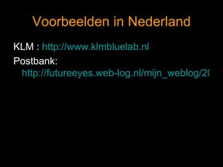 Voorbeelden in Nederland KLM :  http://www.klmbluelab.nl   Postbank:  http://futureeyes.web-log.nl/mijn_weblog/2006/11/postbank_cocrea.html 