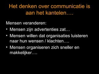 Het denken over communicatie is aan het kantelen…. Mensen veranderen: Mensen zijn advertenties zat… Mensen willen dat organisaties luisteren naar hun wensen / klachten…. Mensen organiseren zich sneller en makkelijker…. 