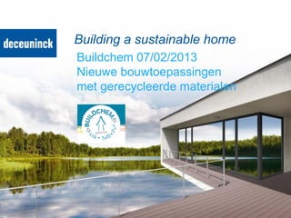 Building a sustainable home
Buildchem 07/02/2013
Nieuwe bouwtoepassingen
met gerecycleerde materialen
 