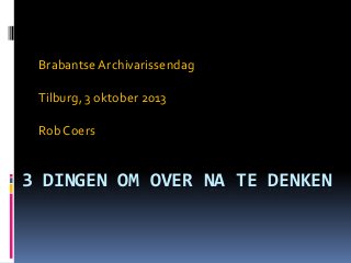 3 DINGEN OM OVER NA TE DENKEN
Brabantse Archivarissendag
Tilburg, 3 oktober 2013
Rob Coers
 