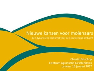 Nieuwe kansen voor molenaars
Een dynamische toekomst voor een eeuwenoud ambacht
Leuven, 16 januari 2017
Chantal Bisschop
Centrum Agrarische Geschiedenis
 