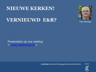 NIEUWE KERKEN!

VERNIEUWD E&R?              Peter Wierenga




Presentatie op ons weblog
> www.centrumg.nl <
 