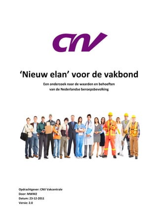 ‘Nieuw elan’ voor de vakbond
                Een onderzoek naar de waarden en behoeften
                    van de Nederlandse beroepsbevolking




Opdrachtgever: CNV Vakcentrale
Door: MWM2
Datum: 23-12-2011
Versie: 2.0
 