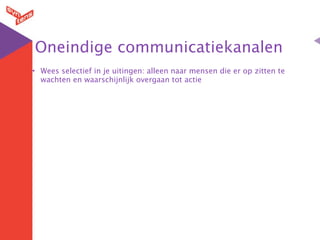 Oneindige communicatiekanalen
• Wees selectief in je uitingen: alleen naar mensen die er op zitten te
  wachten en waarschijnlijk overgaan tot actie
 