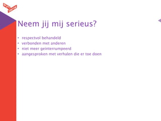 Neem jij mij serieus?
•   respectvol behandeld
•   verbonden met anderen
•   niet meer geïnterrumpeerd
•   aangesproken met verhalen die er toe doen
 