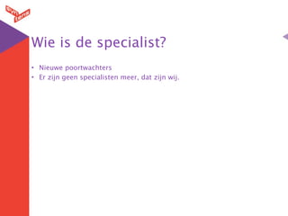 Wie is de specialist?
• Nieuwe poortwachters
• Er zijn geen specialisten meer, dat zijn wij.
 