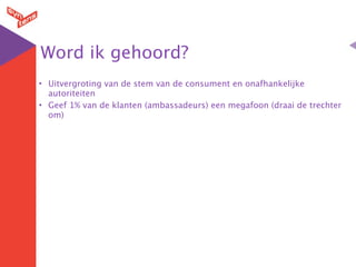 Word ik gehoord?
• Uitvergroting van de stem van de consument en onafhankelijke
  autoriteiten
• Geef 1% van de klanten (ambassadeurs) een megafoon (draai de trechter
  om)
 