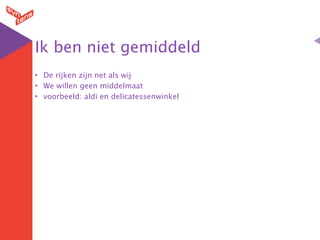 Ik ben niet gemiddeld
• De rijken zijn net als wij
• We willen geen middelmaat
• voorbeeld: aldi en delicatessenwinkel
 