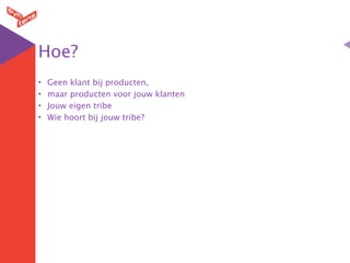 Hoe?
•   Geen klant bij producten,
•   maar producten voor jouw klanten
•   Jouw eigen tribe
•   Wie hoort bij jouw tribe?
 