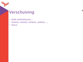 Verschuiving
• Oude marketing was....
• reclame, reclame, reclame, reclame, ....
• massa
 