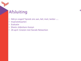 Afsluiting
•   Heb je vragen? Spreek ons aan, bel, mail, twitter ....
•   Inspiratiekaarten
•   Evaluatie
•   Sheets slideshare #sosyn
•   28 april: Groeien met Sociale Netwerken
 