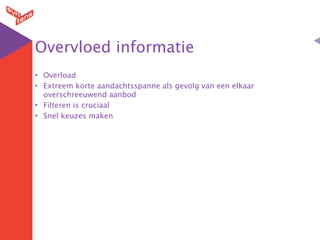Overvloed informatie
• Overload
• Extreem korte aandachtsspanne als gevolg van een elkaar
  overschreeuwend aanbod
• Filteren is cruciaal
• Snel keuzes maken
 