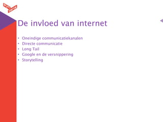 De invloed van internet
•   Oneindige communicatiekanalen
•   Directe communicatie
•   Long Tail
•   Google en de versnippering
•   Storytelling
 