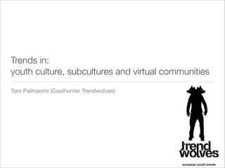 Trends in:
youth culture, subcultures and virtual communities
Tom Palmaerts (Coolhunter Trendwolves)
 